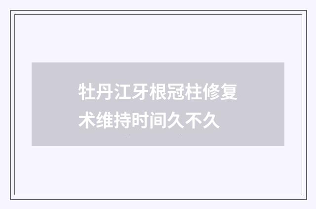 牡丹江牙根冠柱修复术维持时间久不久