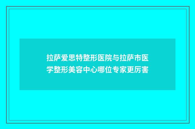 拉萨爱思特整形医院与拉萨市医学整形美容中心哪位专家更厉害