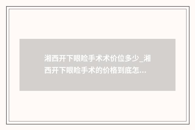 湘西开下眼睑手术术价位多少_湘西开下眼睑手术的价格到底怎么样