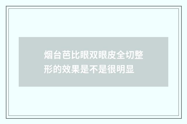 烟台芭比眼双眼皮全切整形的效果是不是很明显
