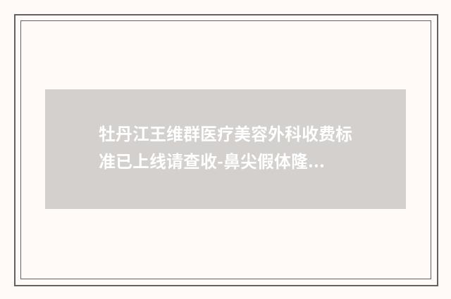 牡丹江王维群医疗美容外科收费标准已上线请查收-鼻尖假体隆鼻案例