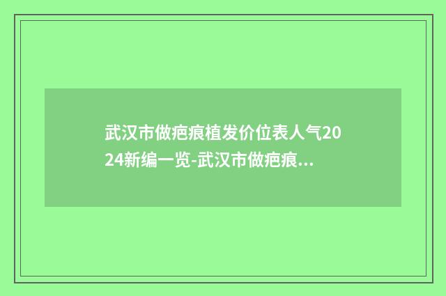 武汉市做疤痕植发价位表人气2024新编一览-武汉市做疤痕植发医院整形费用大概需要多少