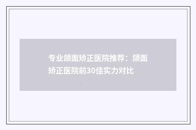 专业颌面矫正医院推荐：颌面矫正医院前30佳实力对比