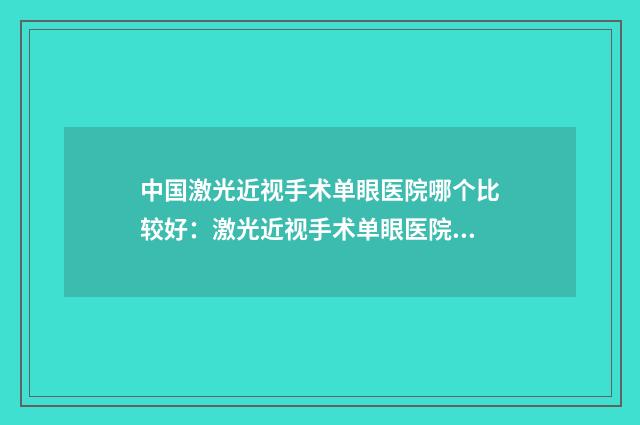 中国激光近视手术单眼医院哪个比较好：激光近视手术单眼医院top50医美机构名单公布