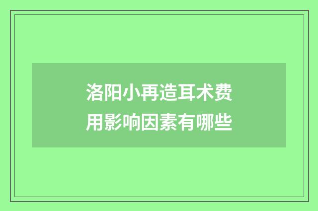 洛阳小再造耳术费用影响因素有哪些