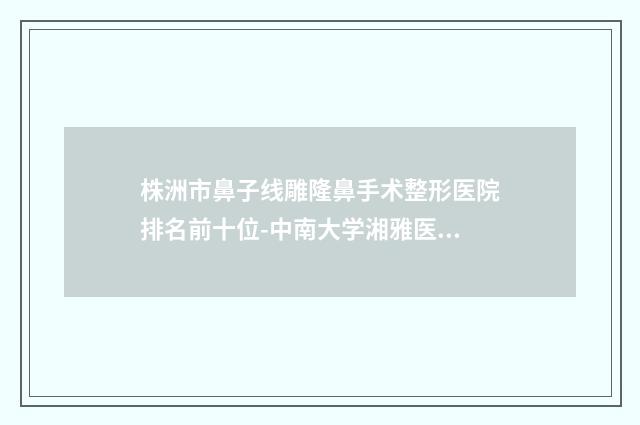 株洲市鼻子线雕隆鼻手术整形医院排名前十位-中南大学湘雅医学院附属株洲医院烧伤整形科正规有资质