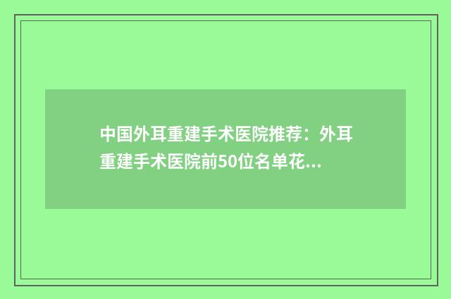 中国外耳重建手术医院推荐：外耳重建手术医院前50位名单花落谁个