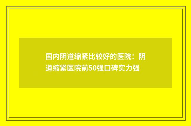 国内阴道缩紧比较好的医院：阴道缩紧医院前50强口碑实力强