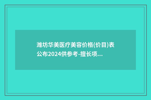 潍坊华美医疗美容价格(价目)表公布2024供参考-擅长项目阴道重建手术等