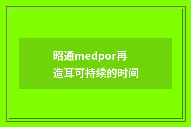 昭通medpor再造耳可持续的时间