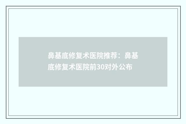 鼻基底修复术医院推荐：鼻基底修复术医院前30对外公布