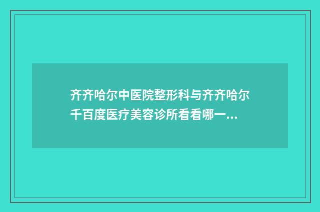 齐齐哈尔中医院整形科与齐齐哈尔千百度医疗美容诊所看看哪一家更适合
