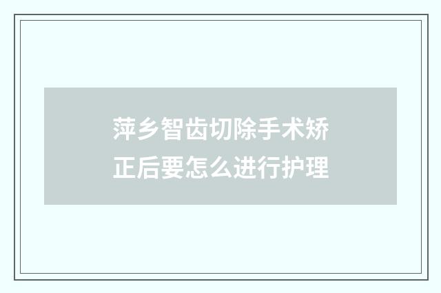 萍乡智齿切除手术矫正后要怎么进行护理
