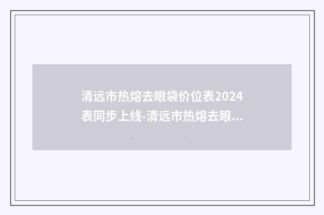 清远市热熔去眼袋价位表2024表同步上线-清远市热熔去眼袋医院价格多少一次