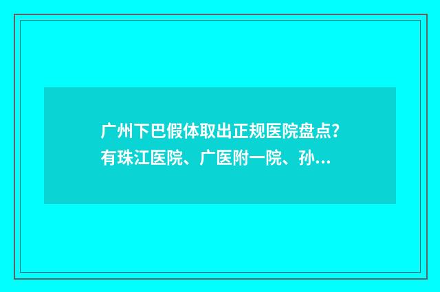 广州下巴假体取出正规医院盘点？有珠江医院、广医附一院、孙逸仙纪念医院 下巴假体取出价格