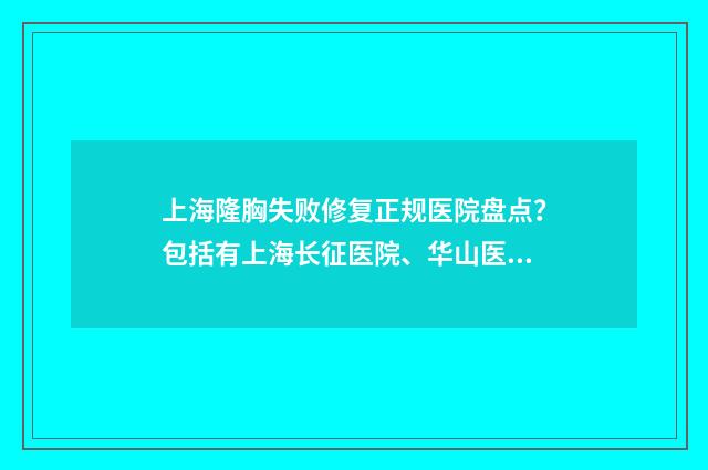 上海隆胸失败修复正规医院盘点？包括有上海长征医院、华山医院、上海仁济医院 上海隆胸最好