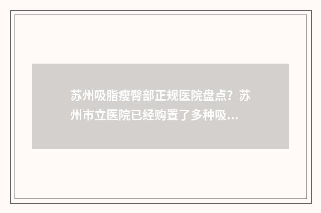 苏州吸脂瘦臀部正规医院盘点？苏州市立医院已经购置了多种吸脂设备和仪器 苏州吸脂瘦臀部的医院