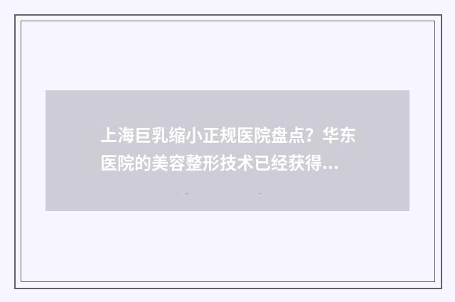 上海巨乳缩小正规医院盘点？华东医院的美容整形技术已经获得了很多求美者的青睐 上海女巨婴是谁
