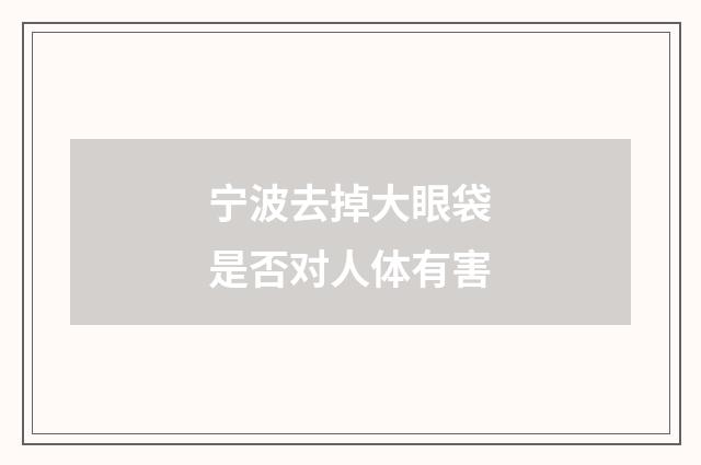 宁波去掉大眼袋是否对人体有害