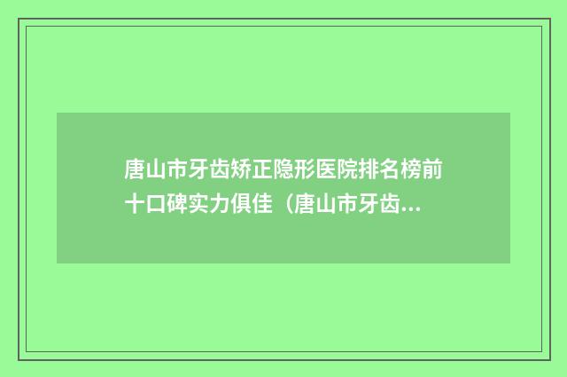 唐山市牙齿矫正隐形医院排名榜前十口碑实力俱佳（唐山市牙齿矫正隐形口腔医院权威有实力）
