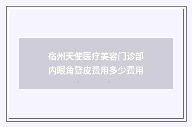 宿州天使医疗美容门诊部内眼角赘皮费用多少费用