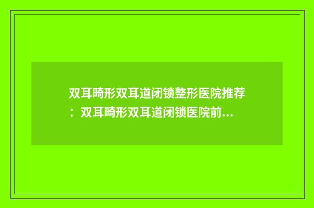 双耳畸形双耳道闭锁整形医院推荐：双耳畸形双耳道闭锁医院前30名是哪几个