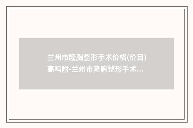 兰州市隆胸整形手术价格(价目)高吗附-兰州市隆胸整形手术比较便宜