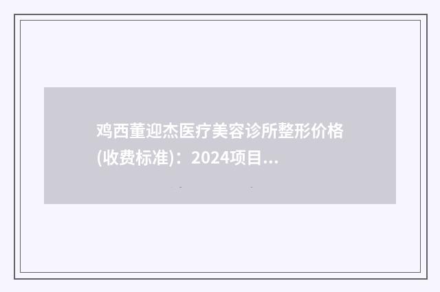 鸡西董迎杰医疗美容诊所整形价格(收费标准)：2024项目更新-自体胶原填充案例