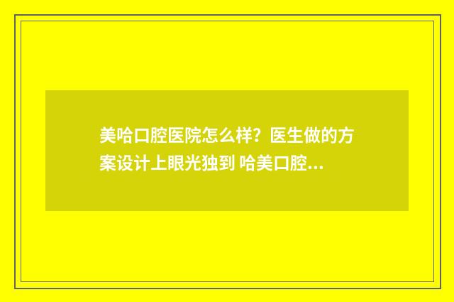 美哈口腔医院怎么样？医生做的方案设计上眼光独到 哈美口腔诊所(崇义路分店)怎么样