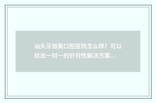 汕头牙加美口腔医院怎么样？可以给出一对一的针对性解决方案 汕头牙加美口腔医院有限公司