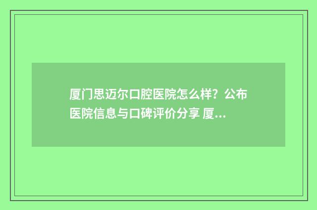 厦门思迈尔口腔医院怎么样？公布医院信息与口碑评价分享 厦门思迈尔口腔地址