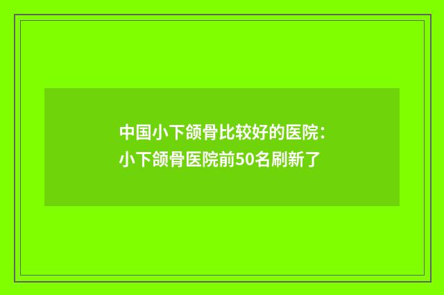 中国小下颌骨比较好的医院：小下颌骨医院前50名刷新了