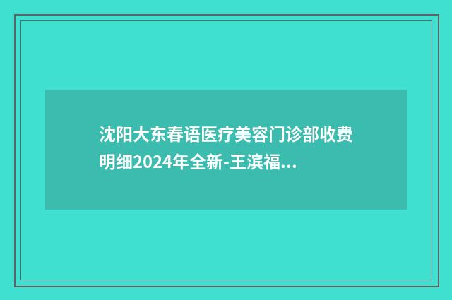 沈阳大东春语医疗美容门诊部收费明细2024年全新-王滨福医生介绍