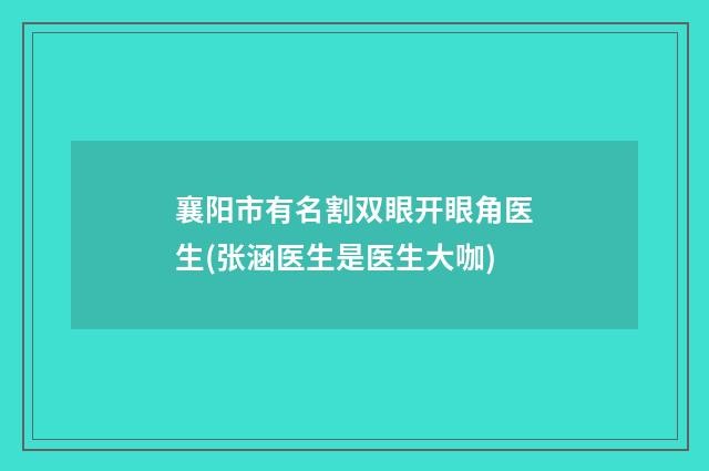 襄阳市有名割双眼开眼角医生(张涵医生是医生大咖)