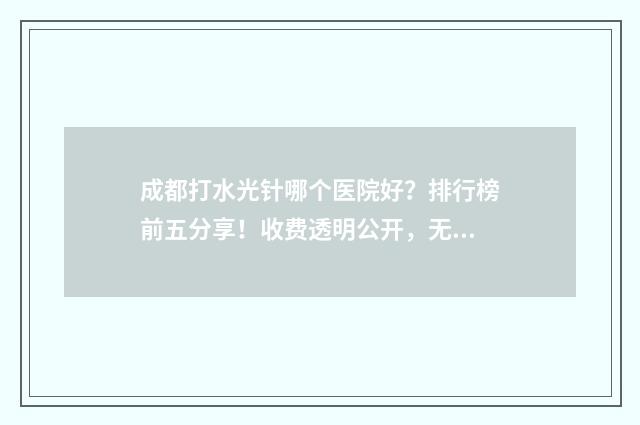 成都打水光针哪个医院好？排行榜前五分享！收费透明公开，无隐形消费！ 成都水光之家正规吗