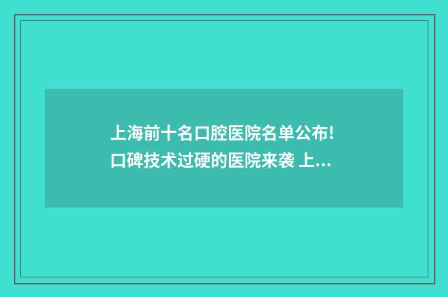 上海前十名口腔医院名单公布! 口碑技术过硬的医院来袭 上海前十名口腔医院医生名单