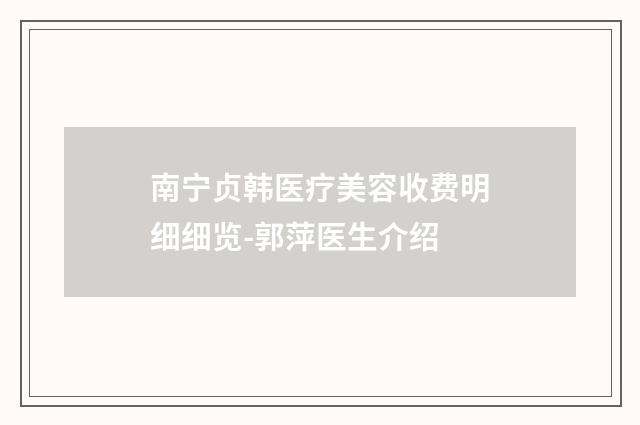 南宁贞韩医疗美容收费明细细览-郭萍医生介绍