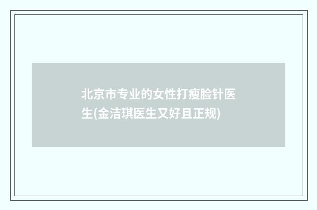 北京市专业的女性打瘦脸针医生(金洁琪医生又好且正规)