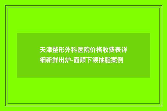天津整形外科医院价格收费表详细新鲜出炉-面颊下颌抽脂案例