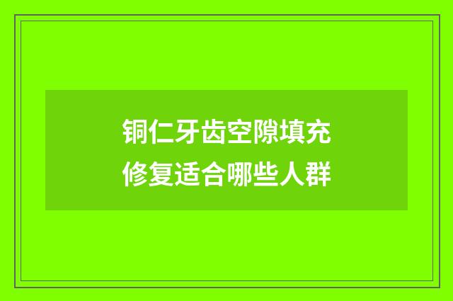 铜仁牙齿空隙填充修复适合哪些人群