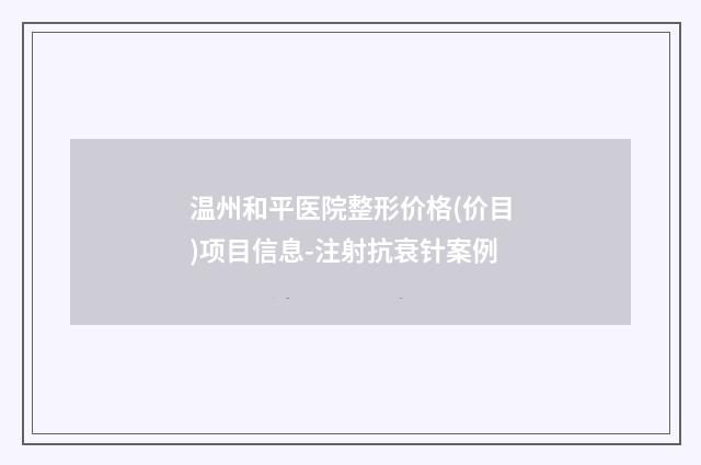 温州和平医院整形价格(价目)项目信息-注射抗衰针案例