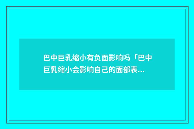 巴中巨乳缩小有负面影响吗「巴中巨乳缩小会影响自己的面部表情吗」