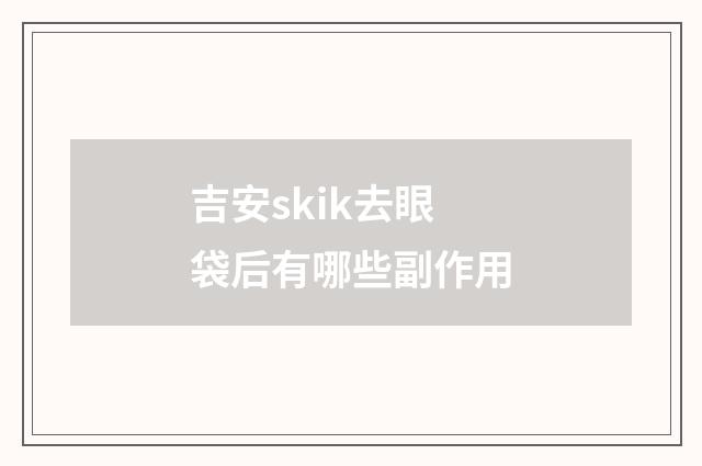 吉安skik去眼袋后有哪些副作用