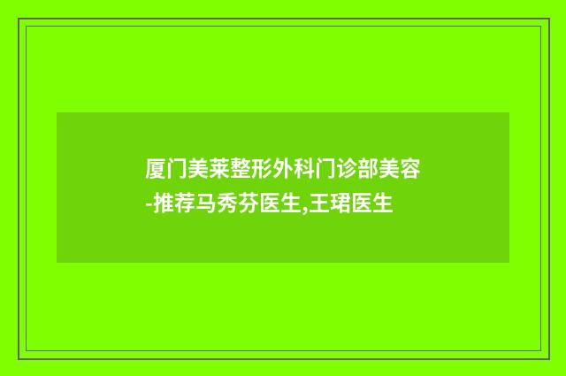 厦门美莱整形外科门诊部美容-推荐马秀芬医生,王珺医生
