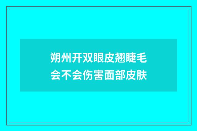 朔州开双眼皮翘睫毛会不会伤害面部皮肤