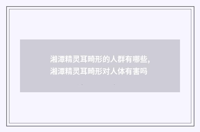 湘潭精灵耳畸形的人群有哪些,湘潭精灵耳畸形对人体有害吗