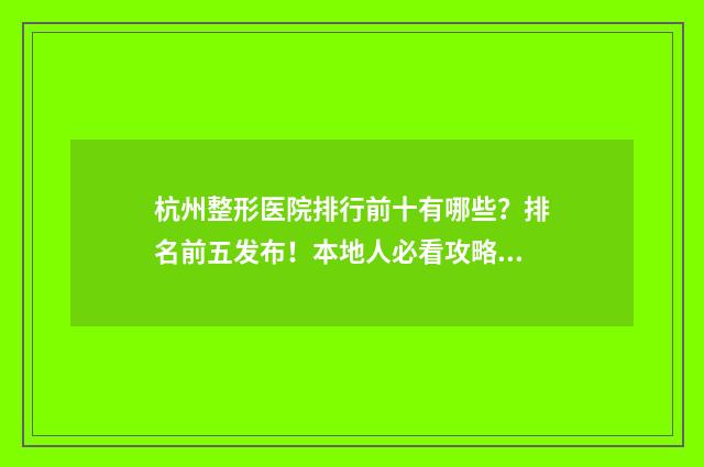 杭州整形医院排行前十有哪些？排名前五发布！本地人必看攻略 杭州整形医院排名前十的名单