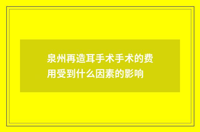 泉州再造耳手术手术的费用受到什么因素的影响