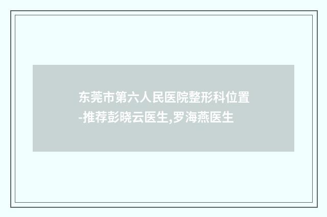 东莞市第六人民医院整形科位置-推荐彭晓云医生,罗海燕医生