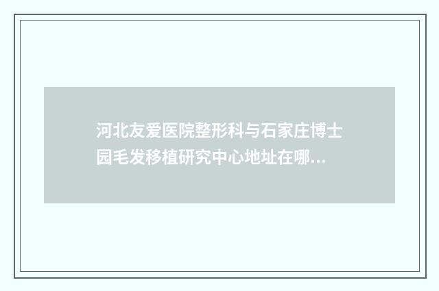 河北友爱医院整形科与石家庄博士园毛发移植研究中心地址在哪收费价格表